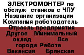 ЭЛЕКТРОМОНТЕР по обслуж. станков с ЧПУ › Название организации ­ Компания-работодатель › Отрасль предприятия ­ Другое › Минимальный оклад ­ 17 000 - Все города Работа » Вакансии   . Брянская обл.,Новозыбков г.